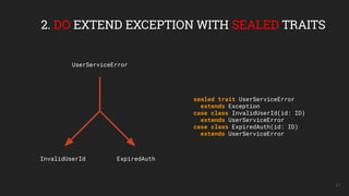 41
2. DO EXTEND EXCEPTION WITH SEALED TRAITS
sealed trait UserServiceError
extends Exception
case class InvalidUserId(id: ID)
extends UserServiceError
case class ExpiredAuth(id: ID)
extends UserServiceError
UserServiceError
InvalidUserId ExpiredAuth
 