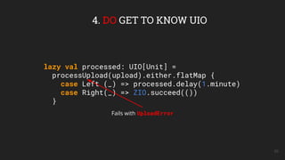 lazy val processed: UIO[Unit] =
processUpload(upload).either.flatMap {
case Left (_) => processed.delay(1.minute)
case Right(_) => ZIO.succeed(())
}
50
4. DO GET TO KNOW UIO
Fails with UploadError
 
