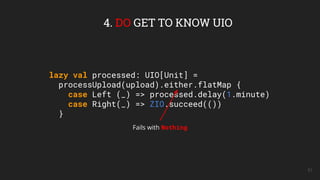 lazy val processed: UIO[Unit] =
processUpload(upload).either.flatMap {
case Left (_) => processed.delay(1.minute)
case Right(_) => ZIO.succeed(())
}
51
4. DO GET TO KNOW UIO
Fails with Nothing
 