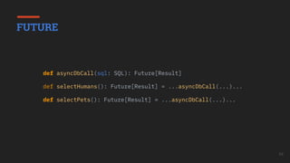 54
def asyncDbCall(sql: SQL): Future[Result]
def selectHumans(): Future[Result] = ...asyncDbCall(...)...
def selectPets(): Future[Result] = ...asyncDbCall(...)...
FUTURE
 