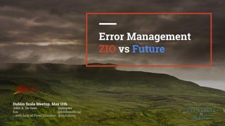 1
Error Management
ZIO vs Future
Dublin Scala Meetup, May 11th
John A. De Goes   @jdegoes
Kai @kaidaxofﬁcial
...with help of Pavel Shirshov @shirshovp
 