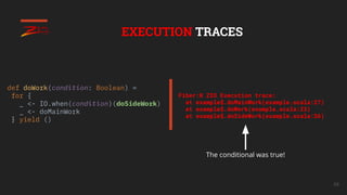 68
EXECUTION TRACES
def doWork(condition: Boolean) =
for {
_ <- IO.when(condition)(doSideWork)
_ <- doMainWork
} yield ()
...
