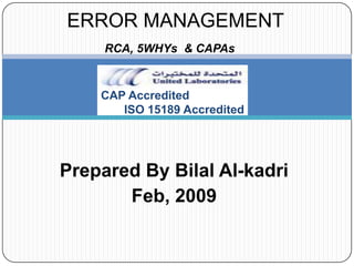 ERROR MANAGEMENT RCA, 5WHYs  & CAPAs CAP Accredited  ISO 15189 Accredited Prepared By Bilal Al-kadri Feb, 2009 
