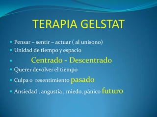 TERAPIA GELSTAT
 Pensar – sentir – actuar ( al unísono)

 Unidad de tiempo y espacio


Centrado - Descentrado

 Querer devolver el tiempo

 Culpa o resentimiento pasado
 Ansiedad , angustia , miedo, pánico futuro

 