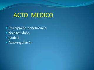 ACTO MEDICO
 Principio de beneficencia
 No hacer daño
 Justicia

 Autorregulación

 