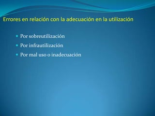 Errores en relación con la adecuación en la utilización
 Por sobreutilización
 Por infrautilización
 Por mal uso o inadecuación

 