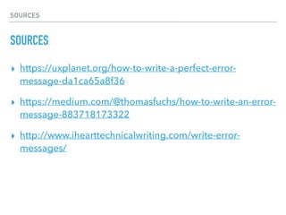 SOURCES
SOURCES
▸ https://uxplanet.org/how-to-write-a-perfect-error-
message-da1ca65a8f36
▸ https://medium.com/@thomasfuchs/how-to-write-an-error-
message-883718173322
▸ http://www.ihearttechnicalwriting.com/write-error-
messages/
 