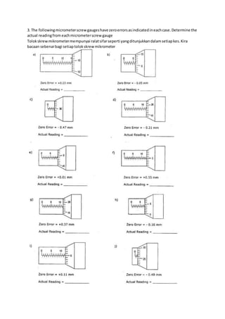 3. The followingmicrometerscrewgaugeshave zeroerrorsasindicatedineachcase.Determine the
actual readingfrom eachmicrometerscrew gauge
Tolokskrewmikrometermempunyai ralatsifarseperti yangditunjukkandalamsetiapkes.Kira
bacaan sebenarbagi setiaptolokskrewmikrometer
 