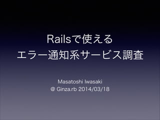 Railsで使える
エラー通知系サービス調査
Masatoshi Iwasaki
@ Ginza.rb 2014/03/18
 