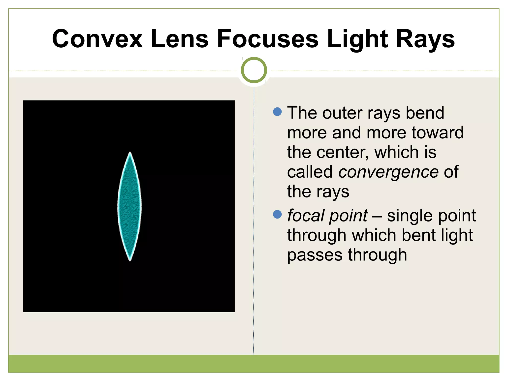 Convex Lens Focuses Light Rays
The outer rays bend
more and more toward
the center, which is
called convergence of
the rays
focal point – single point
through which bent light
passes through
 