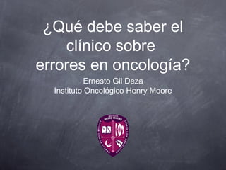 ¿Qué debe saber el
    clínico sobre
errores en oncología?
            Ernesto Gil Deza
  Instituto Oncológico Henry Moore
 