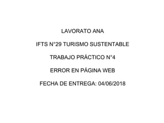 LAVORATO ANA
IFTS N°29 TURISMO SUSTENTABLE
TRABAJO PRÁCTICO N°4
ERROR EN PÁGINA WEB
FECHA DE ENTREGA: 04/06/2018
 