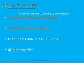 We Provide Guidance, Training, and Support
• Lean Teams USA Lean Consulting
• View My Profile on LinkedIn
• Lean Teams USA +1 215 353 0696
• @Robertbaird10
20-May-14 www.leanteamsusa.com 13
 