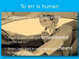 To err is human
Have youever done the following:
• Driven to work and not remembered
certain events?
• Driven from work to home when you meant
to stop at a store?
 