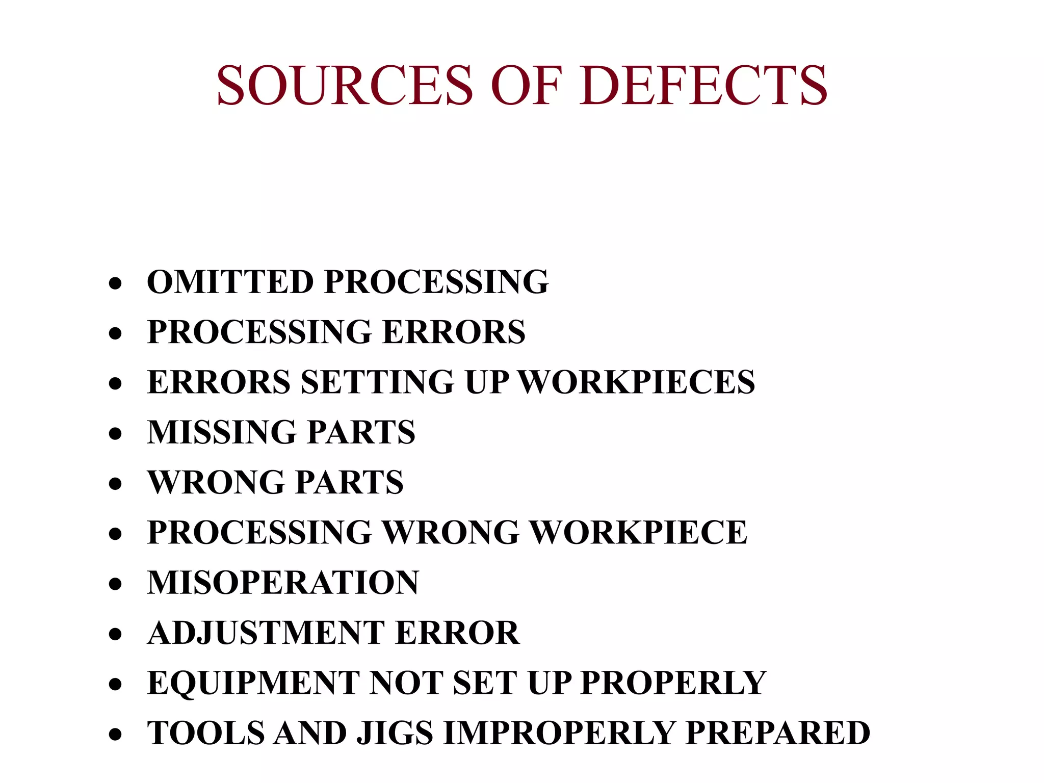 SOURCES OF DEFECTS
 OMITTED PROCESSING
 PROCESSING ERRORS
 ERRORS SETTING UP WORKPIECES
 MISSING PARTS
 WRONG PARTS
 PROCESSING WRONG WORKPIECE
 MISOPERATION
 ADJUSTMENT ERROR
 EQUIPMENT NOT SET UP PROPERLY
 TOOLS AND JIGS IMPROPERLY PREPARED
 