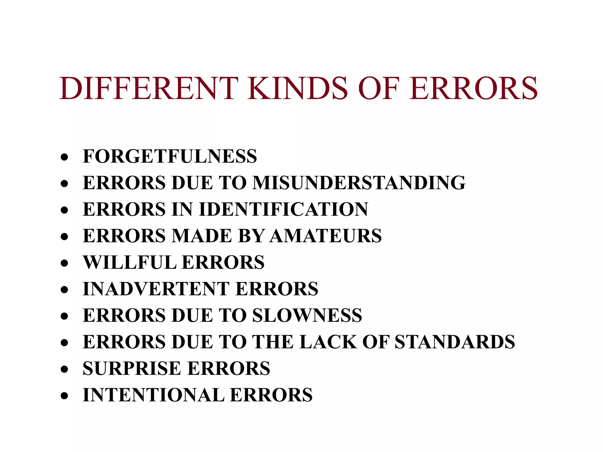 DIFFERENT KINDS OF ERRORS
 FORGETFULNESS
 ERRORS DUE TO MISUNDERSTANDING
 ERRORS IN IDENTIFICATION
 ERRORS MADE BY AMATEURS
 WILLFUL ERRORS
 INADVERTENT ERRORS
 ERRORS DUE TO SLOWNESS
 ERRORS DUE TO THE LACK OF STANDARDS
 SURPRISE ERRORS
 INTENTIONAL ERRORS
 