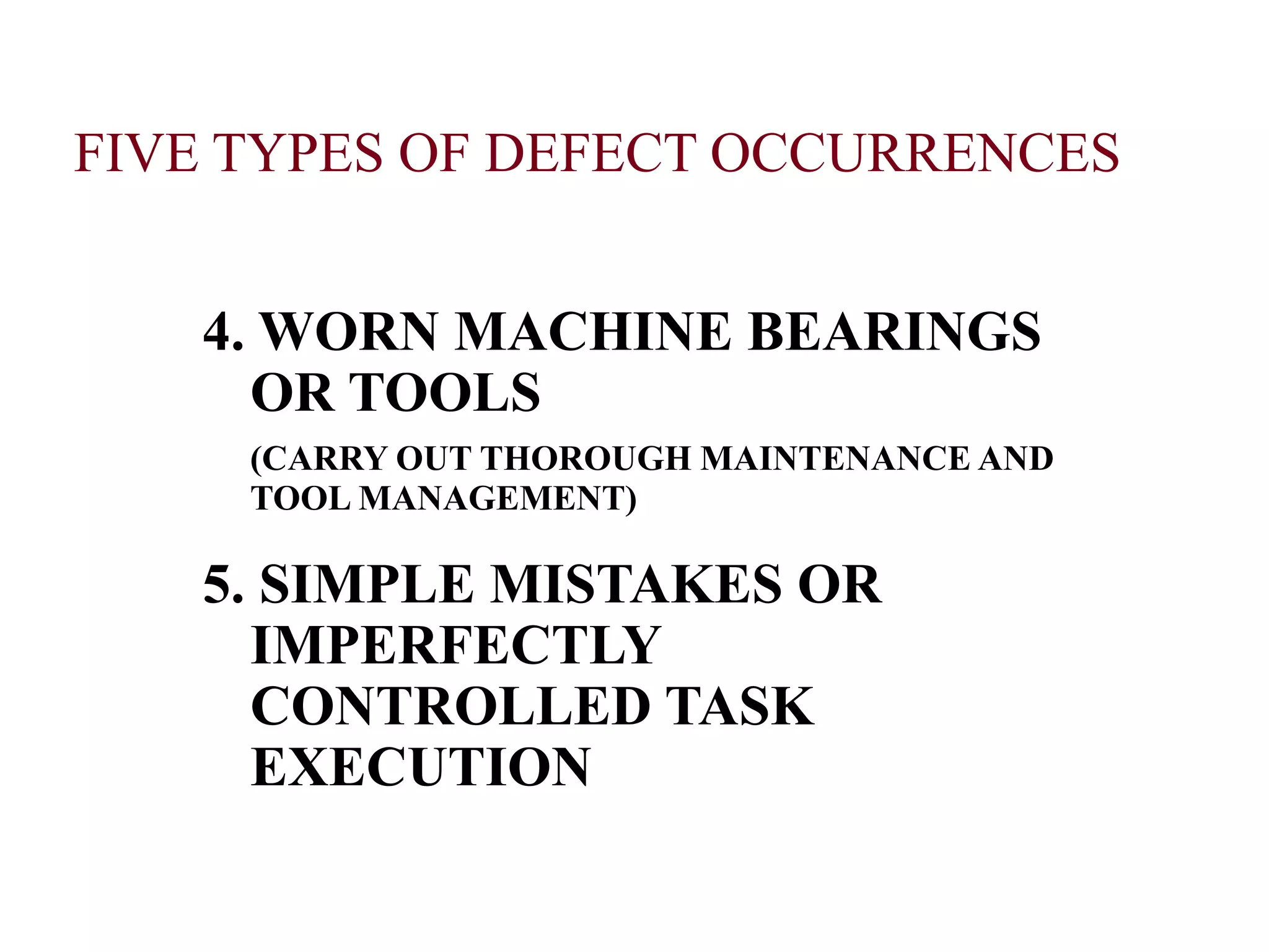 4. WORN MACHINE BEARINGS
OR TOOLS
(CARRY OUT THOROUGH MAINTENANCE AND
TOOL MANAGEMENT)
5. SIMPLE MISTAKES OR
IMPERFECTLY
CONTROLLED TASK
EXECUTION
FIVE TYPES OF DEFECT OCCURRENCES
 