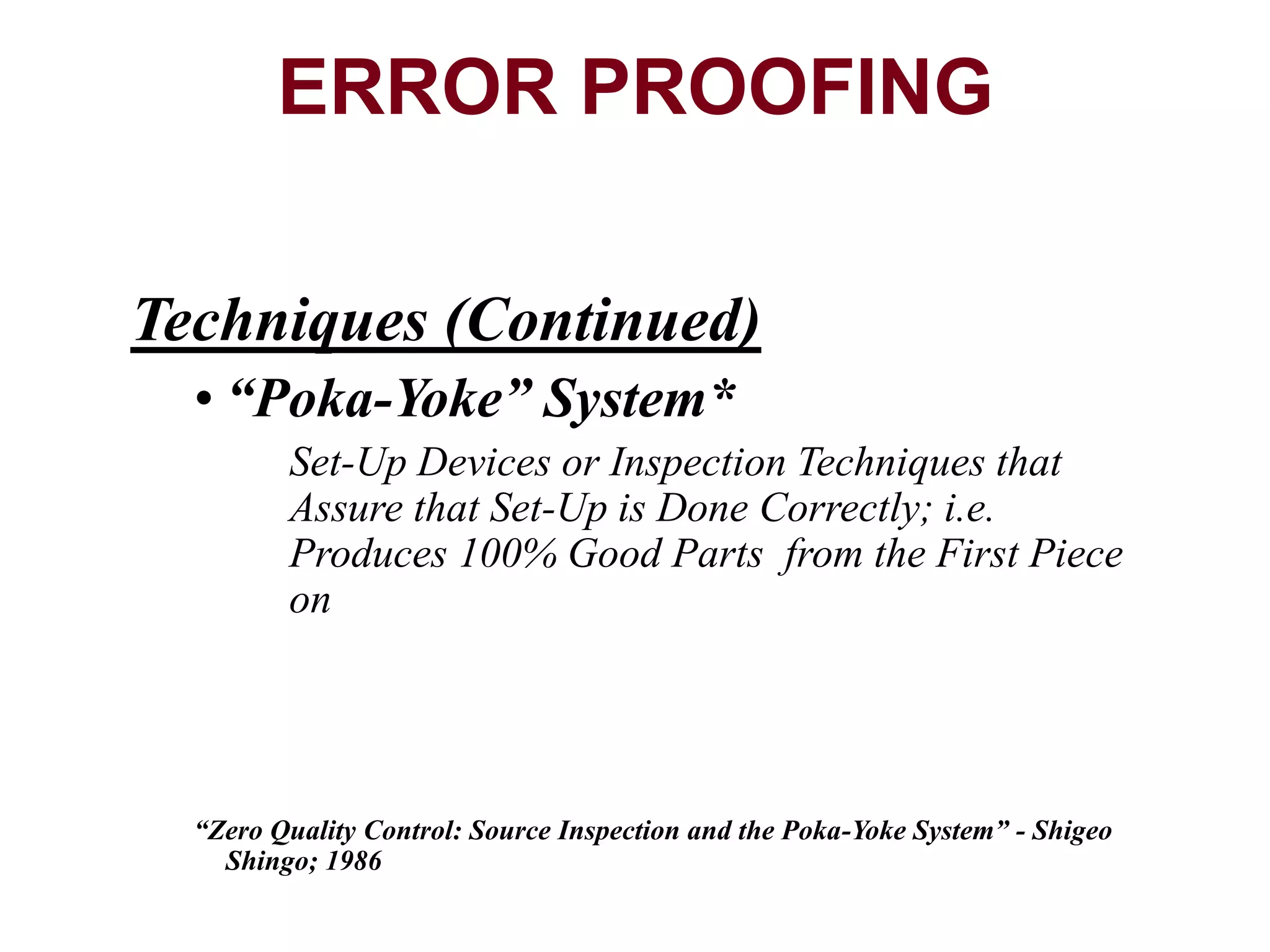Techniques (Continued)
• “Poka-Yoke” System*
Set-Up Devices or Inspection Techniques that
Assure that Set-Up is Done Correctly; i.e.
Produces 100% Good Parts from the First Piece
on
“Zero Quality Control: Source Inspection and the Poka-Yoke System” - Shigeo
Shingo; 1986
ERROR PROOFING
 