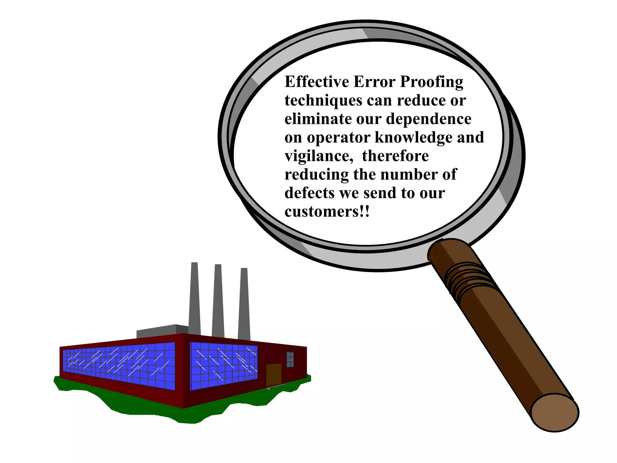 Effective Error Proofing
techniques can reduce or
eliminate our dependence
on operator knowledge and
vigilance, therefore
reducing the number of
defects we send to our
customers!!
 