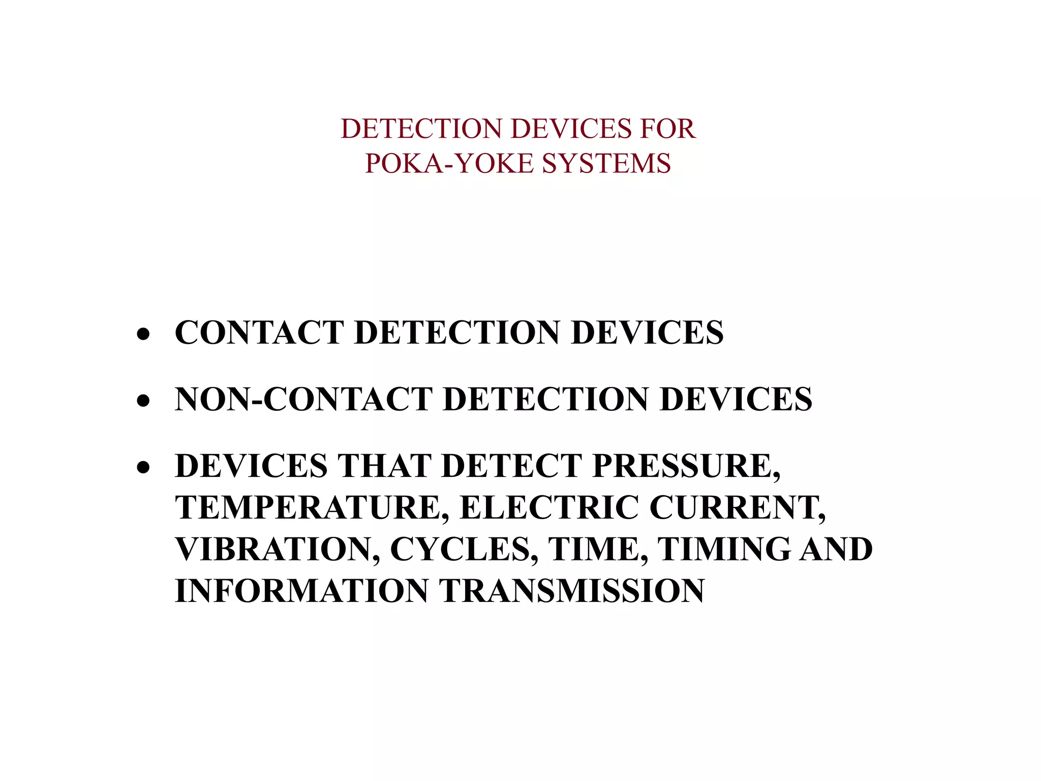 DETECTION DEVICES FOR
POKA-YOKE SYSTEMS
 CONTACT DETECTION DEVICES
 NON-CONTACT DETECTION DEVICES
 DEVICES THAT DETECT PRESSURE,
TEMPERATURE, ELECTRIC CURRENT,
VIBRATION, CYCLES, TIME, TIMING AND
INFORMATION TRANSMISSION
 