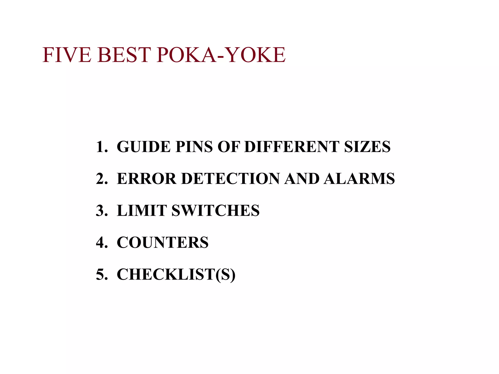 FIVE BEST POKA-YOKE
1. GUIDE PINS OF DIFFERENT SIZES
2. ERROR DETECTION AND ALARMS
3. LIMIT SWITCHES
4. COUNTERS
5. CHECKLIST(S)
 