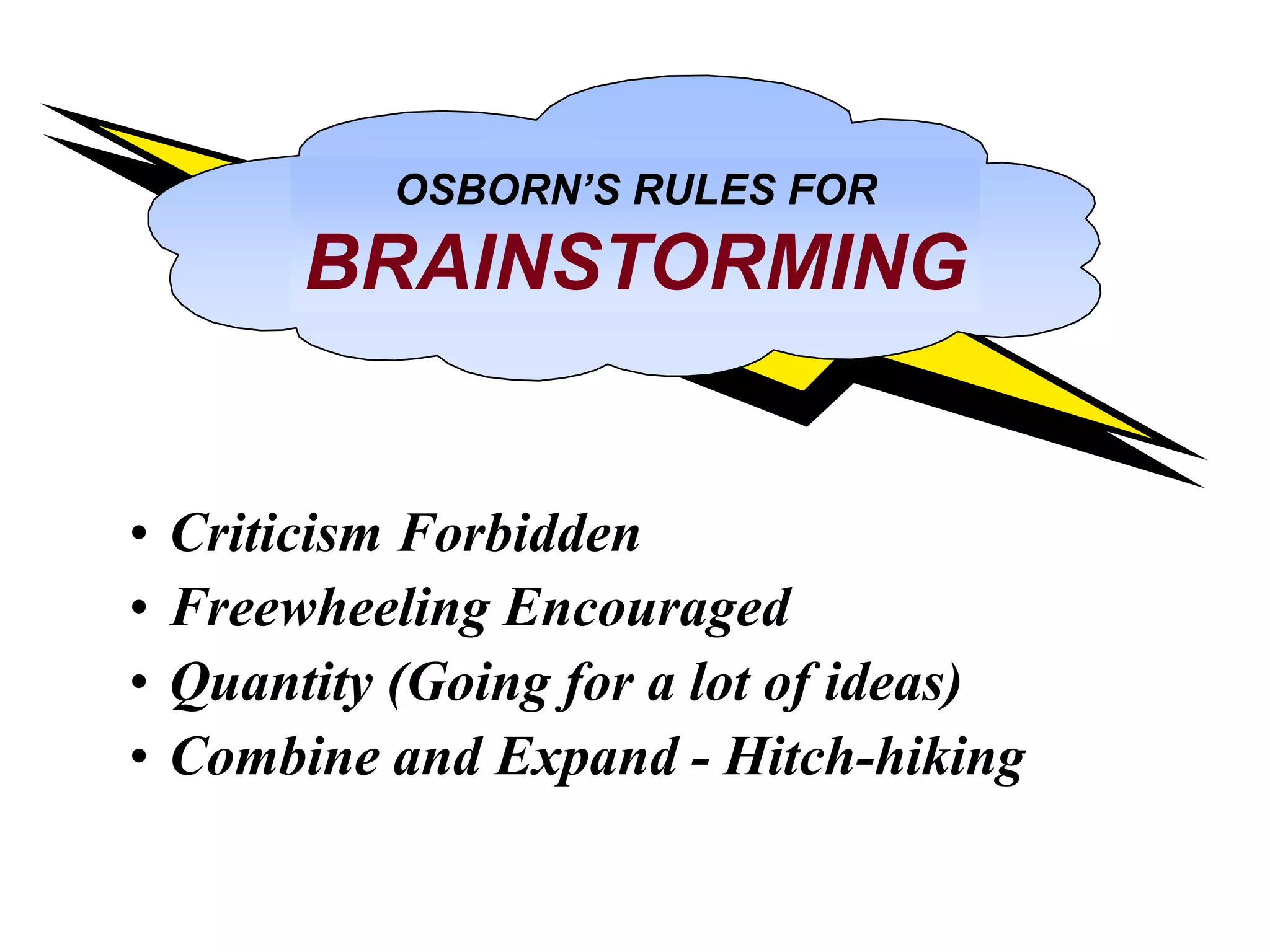 • Criticism Forbidden
• Freewheeling Encouraged
• Quantity (Going for a lot of ideas)
• Combine and Expand - Hitch-hiking
OSBORN’S RULES FOR
BRAINSTORMING
 