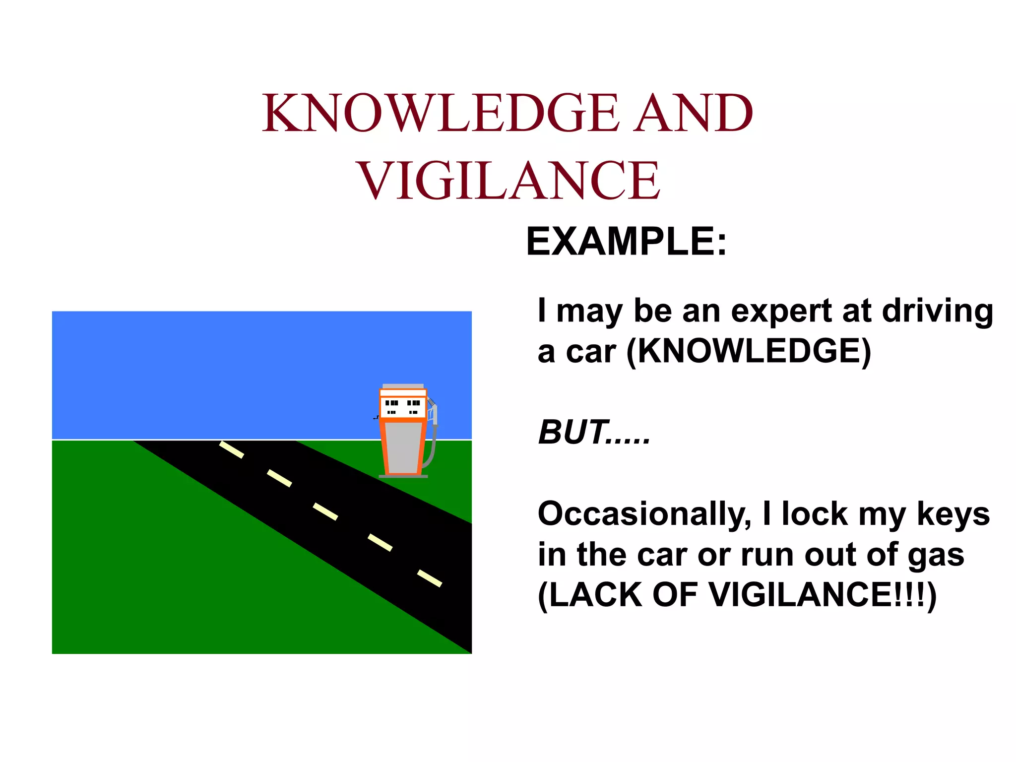 KNOWLEDGE AND
VIGILANCE
I may be an expert at driving
a car (KNOWLEDGE)
BUT.....
Occasionally, I lock my keys
in the car or run out of gas
(LACK OF VIGILANCE!!!)
EXAMPLE:
 