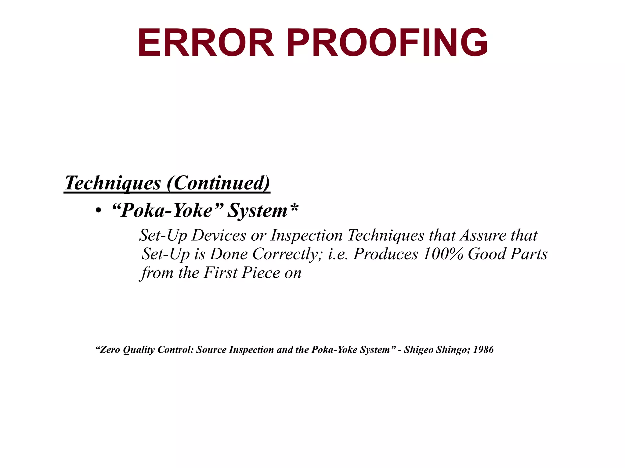 Techniques (Continued)
• “Poka-Yoke” System*
Set-Up Devices or Inspection Techniques that Assure that
Set-Up is Done Correctly; i.e. Produces 100% Good Parts
from the First Piece on
“Zero Quality Control: Source Inspection and the Poka-Yoke System” - Shigeo Shingo; 1986
ERROR PROOFING
 