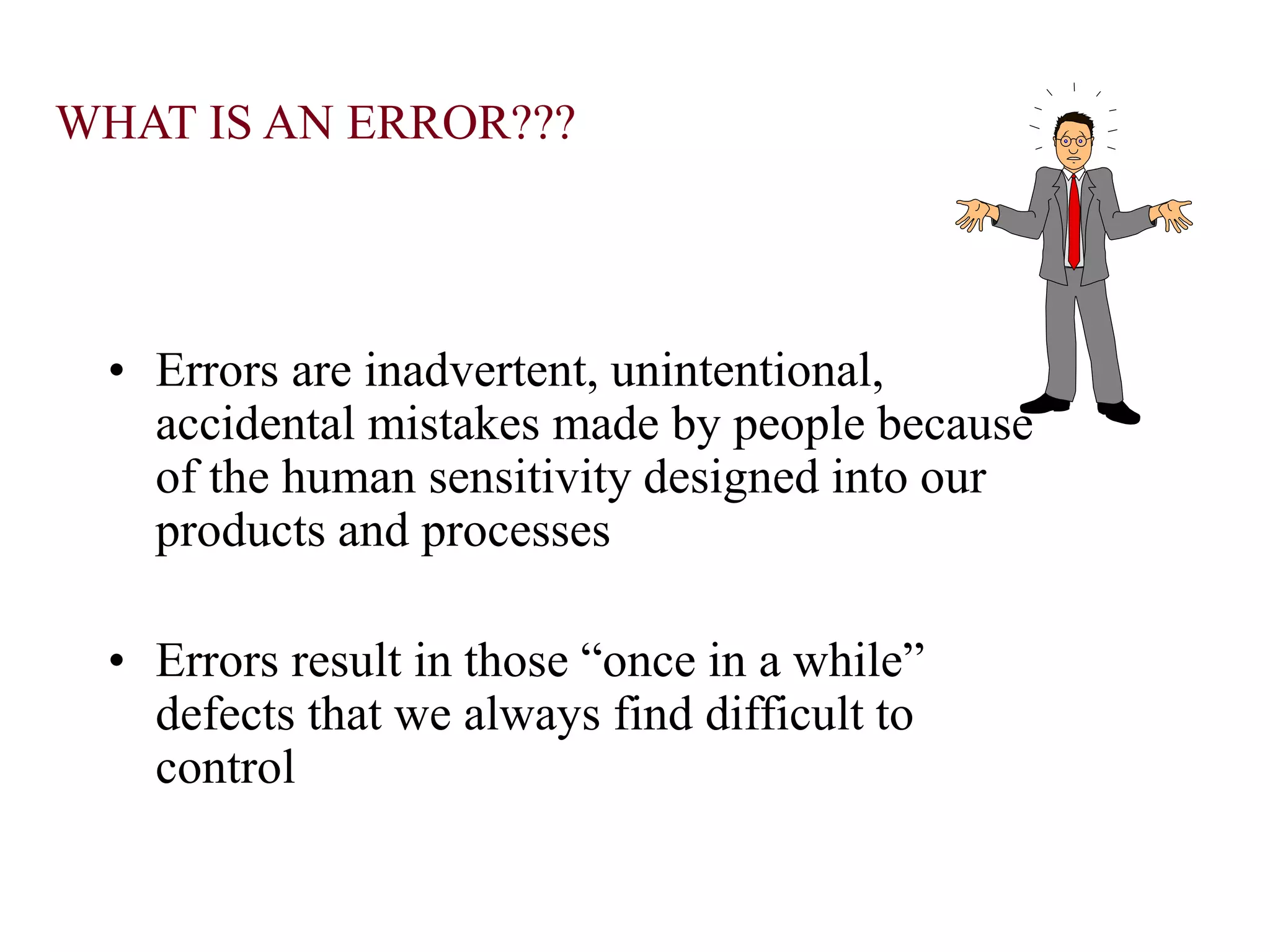WHAT IS AN ERROR???
• Errors are inadvertent, unintentional,
accidental mistakes made by people because
of the human sensitivity designed into our
products and processes
• Errors result in those “once in a while”
defects that we always find difficult to
control
 
