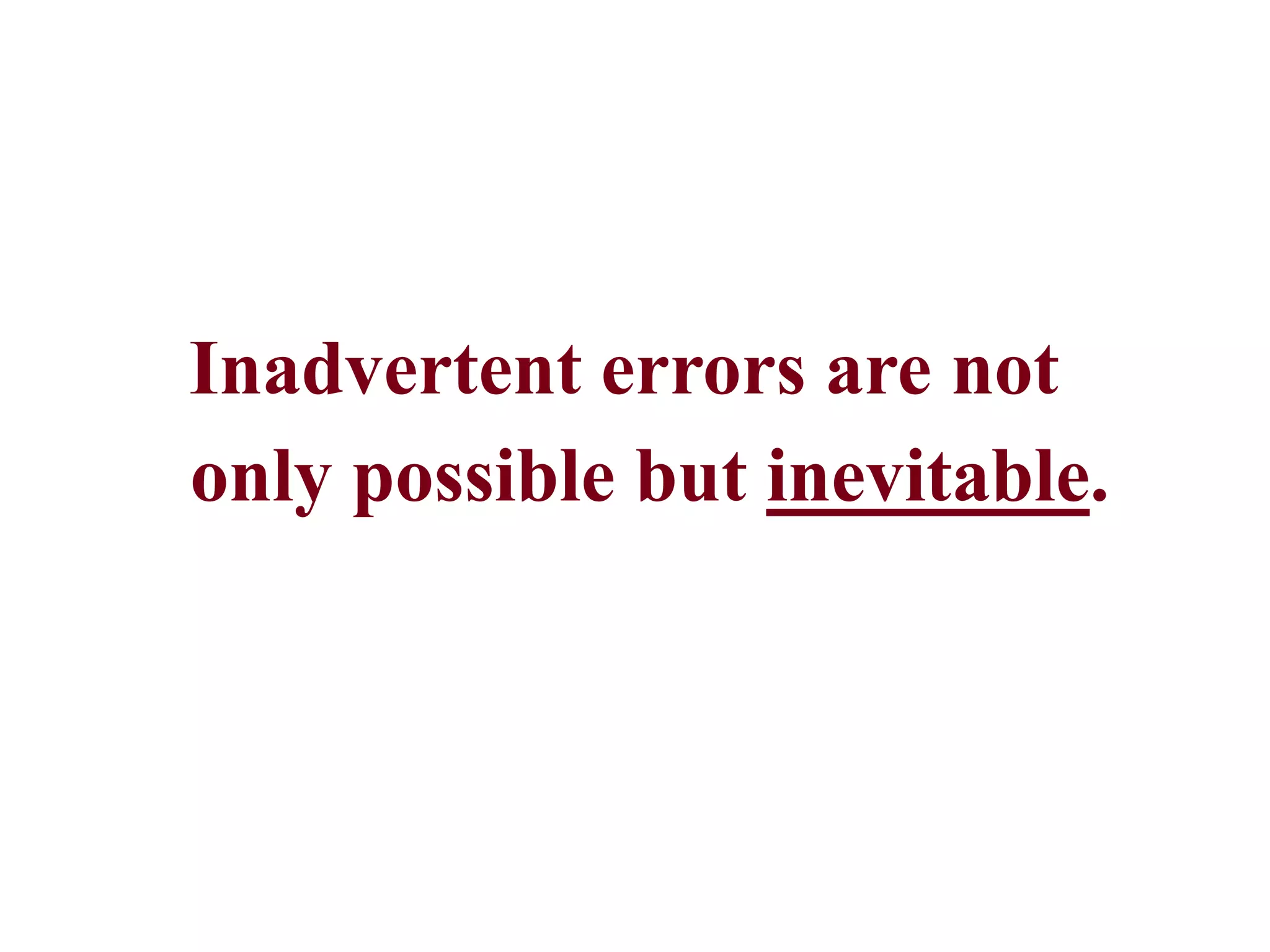 Inadvertent errors are not
only possible but inevitable.
 