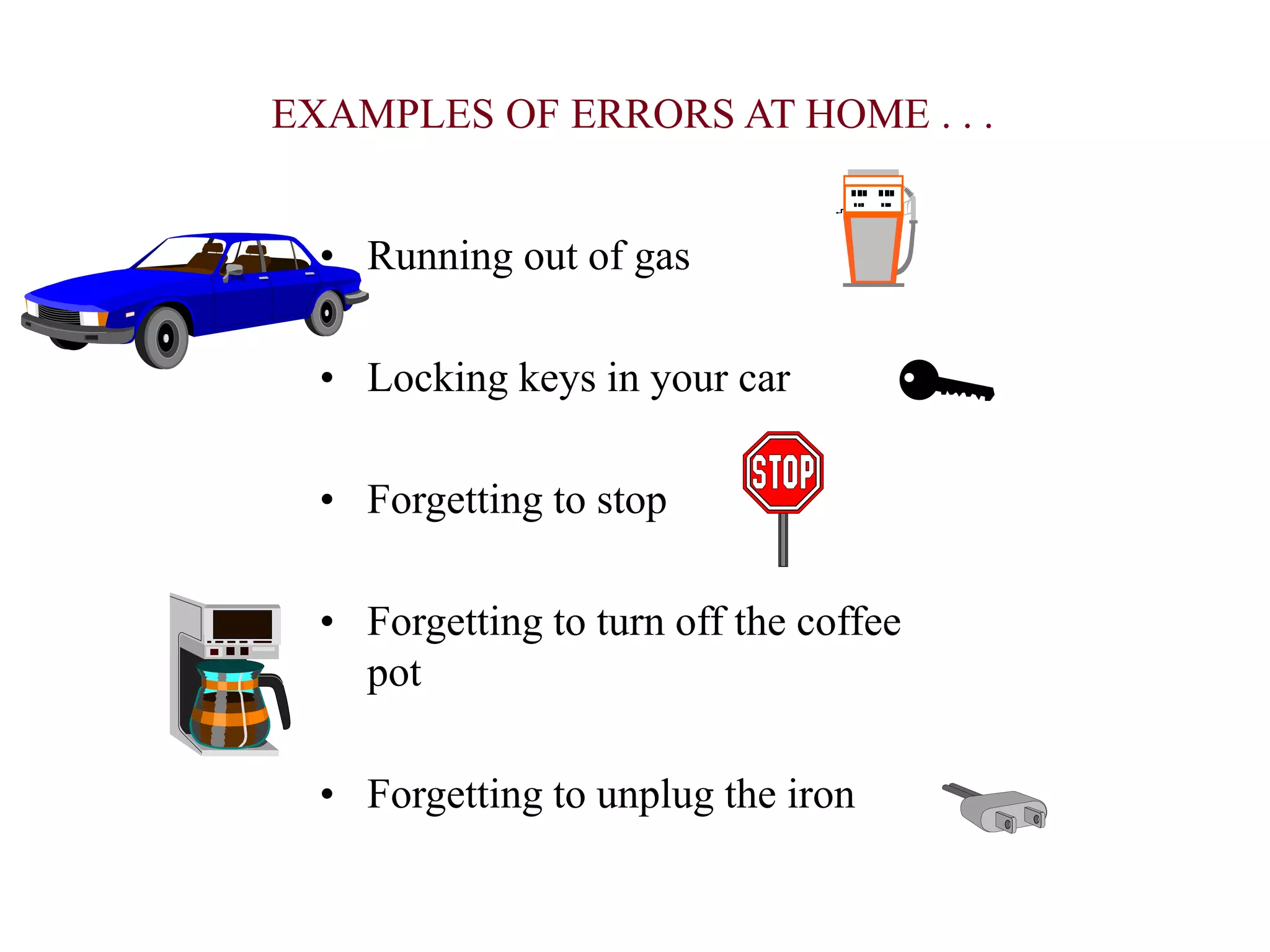 EXAMPLES OF ERRORS AT HOME . . .
• Running out of gas
• Locking keys in your car
• Forgetting to stop
• Forgetting to turn off the coffee
pot
• Forgetting to unplug the iron
 