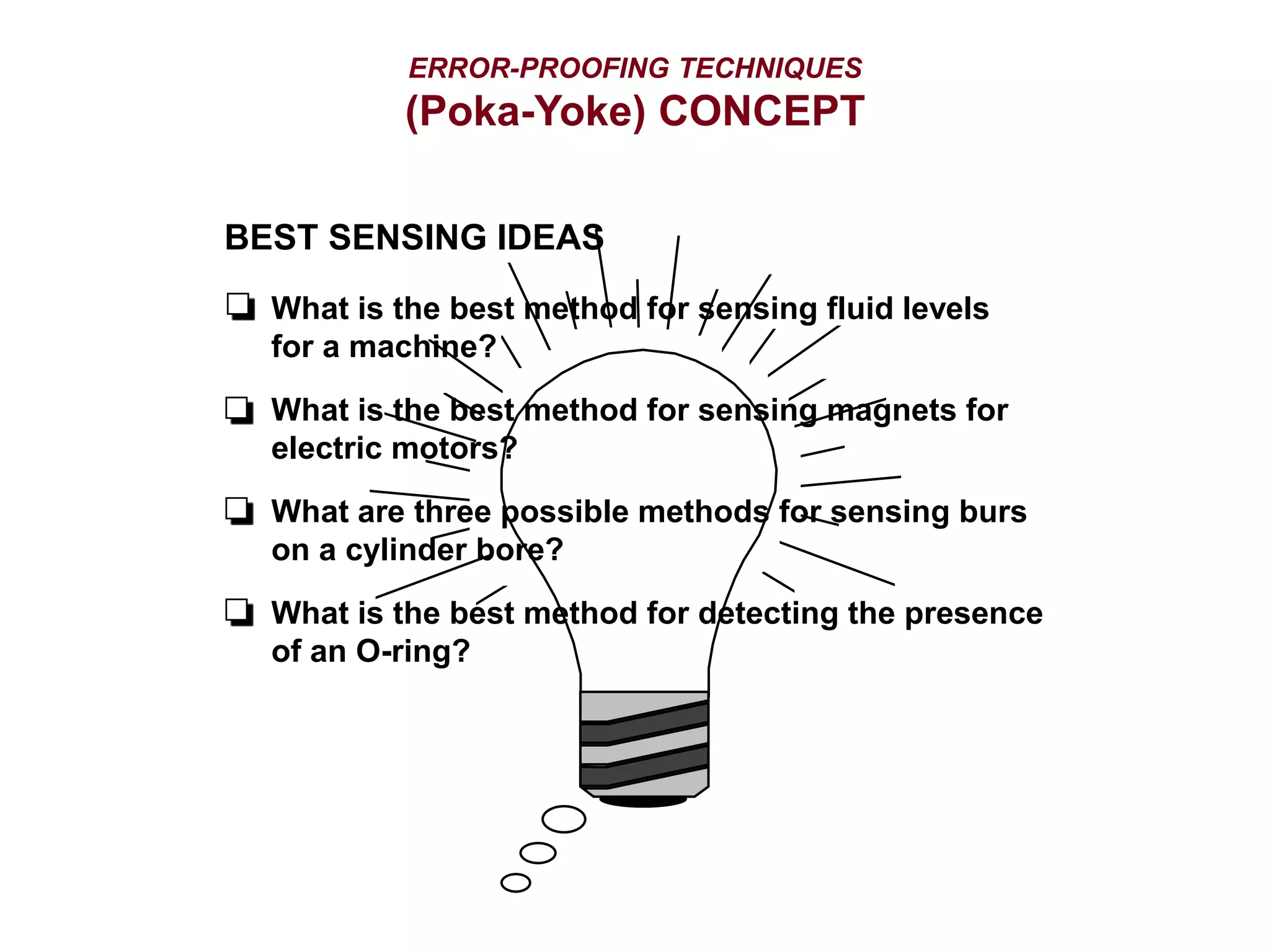 ERROR-PROOFING TECHNIQUES
(Poka-Yoke) CONCEPT
What is the best method for sensing fluid levels
for a machine?
What is the best method for sensing magnets for
electric motors?
What are three possible methods for sensing burs
on a cylinder bore?
What is the best method for detecting the presence
of an O-ring?
BEST SENSING IDEAS
 