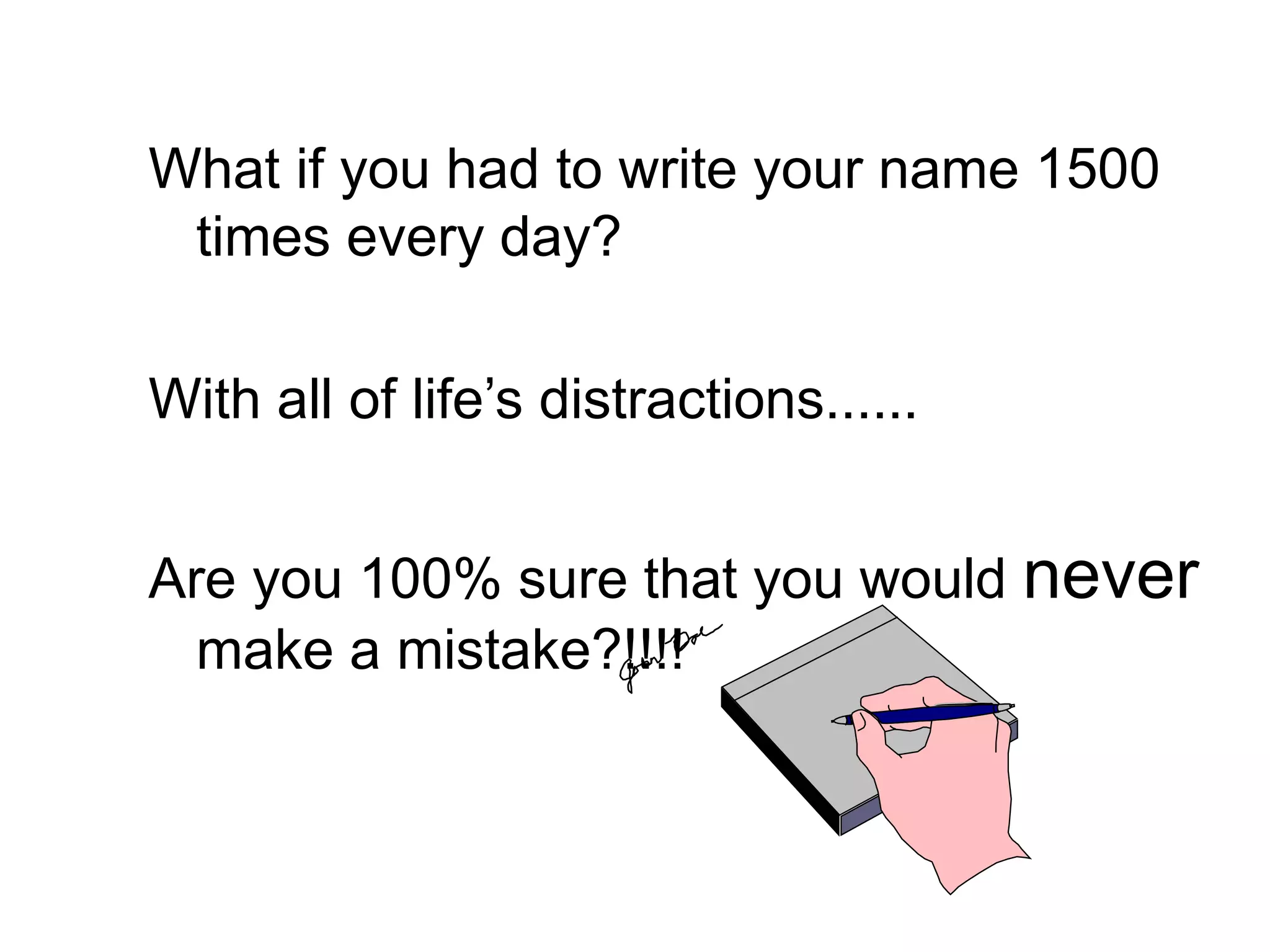 What if you had to write your name 1500
times every day?
With all of life’s distractions......
Are you 100% sure that you would never
make a mistake?!!!!
 