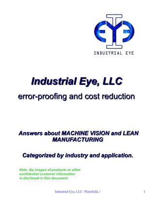 Industrial Eye, LLC   error-proofing and cost reduction   Answers about MACHINE VISION and LEAN MANUFACTURING  Categorized by industry and application.  Note:  No  images of products or other  confidential   customer information  is disclosed in this document 