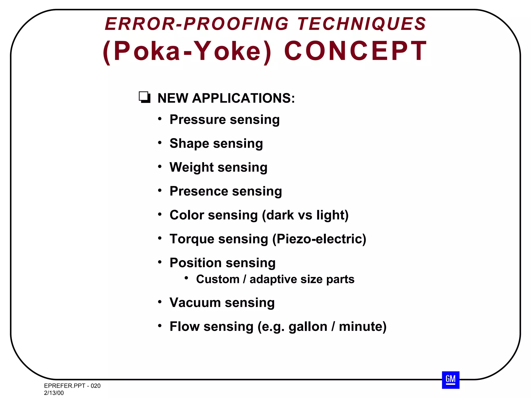 ERROR-PROOFING TECHNIQUES (Poka-Yoke) CONCEPT NEW APPLICATIONS: Pressure sensing Shape sensing Weight sensing Presence sensing Color sensing (dark vs light) Torque sensing (Piezo-electric) Position sensing Custom / adaptive size parts Vacuum sensing Flow sensing (e.g. gallon / minute) 