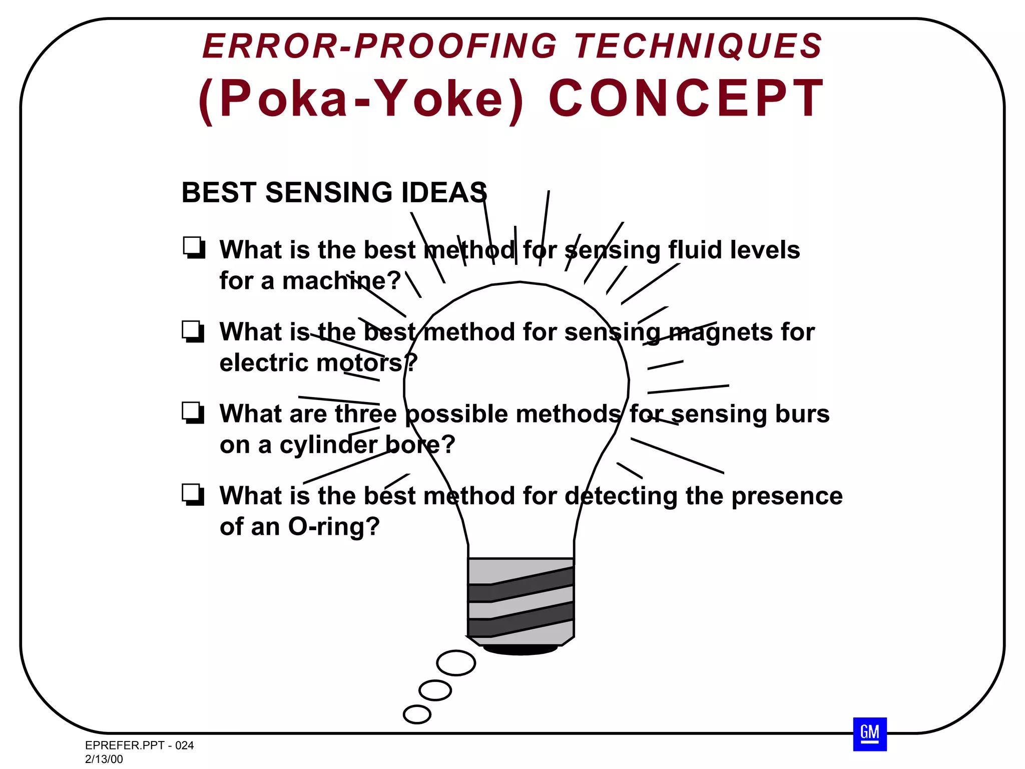 ERROR-PROOFING TECHNIQUES (Poka-Yoke) CONCEPT What is the best method for sensing fluid levels for a machine? What is the best method for sensing magnets for electric motors? What are three possible methods for sensing burs on a cylinder bore? What is the best method for detecting the presence of an O-ring? BEST SENSING IDEAS 