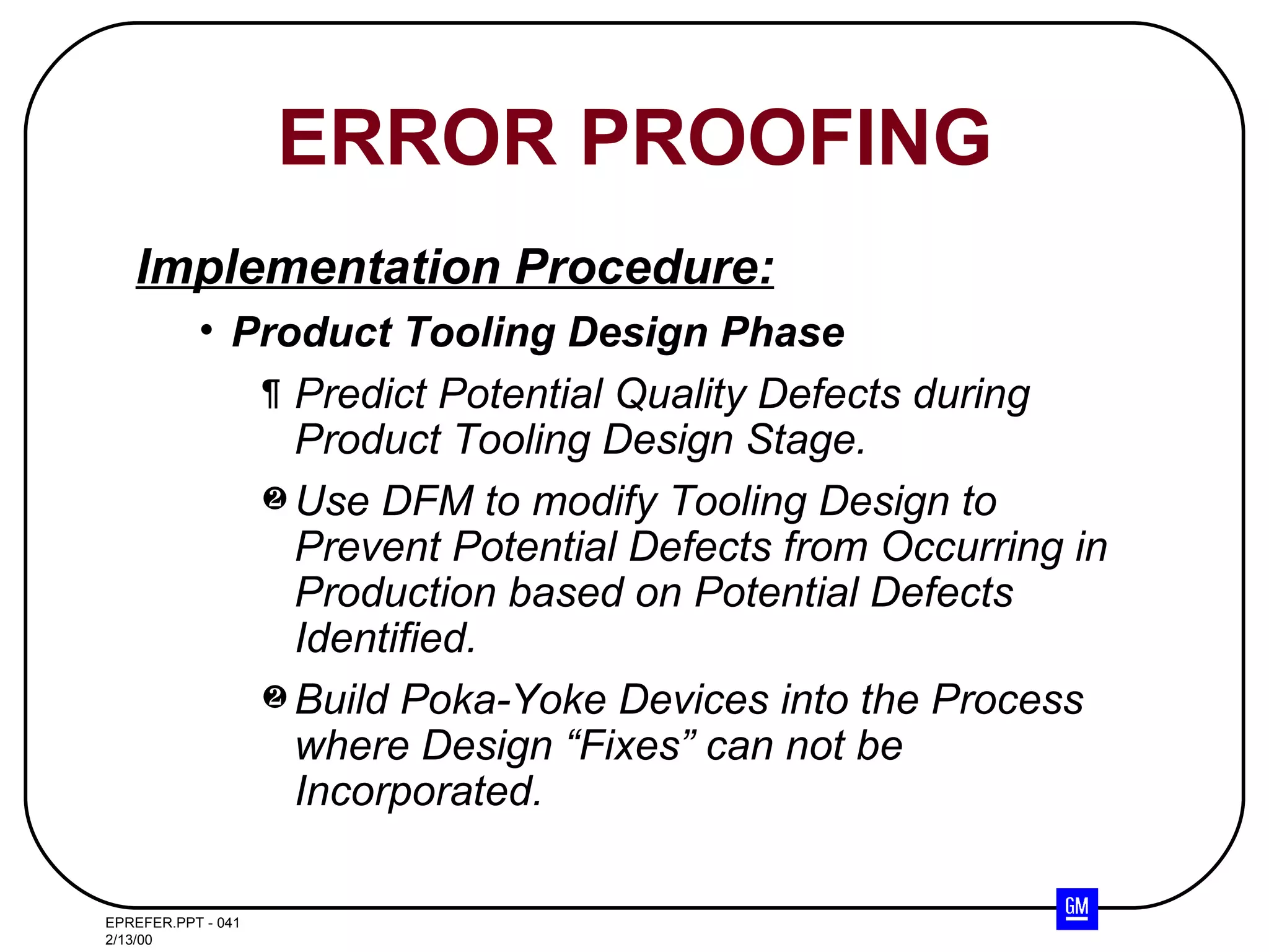 Implementation Procedure: Product Tooling Design Phase Predict Potential Quality Defects during Product Tooling Design Stage. Use DFM to modify Tooling Design to Prevent Potential Defects from Occurring in Production based on Potential Defects Identified. Build Poka-Yoke Devices into the Process  where Design “Fixes” can not be Incorporated. ERROR PROOFING 