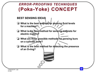 ERROR-PROOFING TECHNIQUES (Poka-Yoke) CONCEPT What is the best method for sensing fluid levels for a machine? What is the best method for sensing magnets for electric motors? What are three possible methods for sensing burs on a cylinder bore? What is the best method for detecting the presence of an O-ring? BEST SENSING IDEAS 
