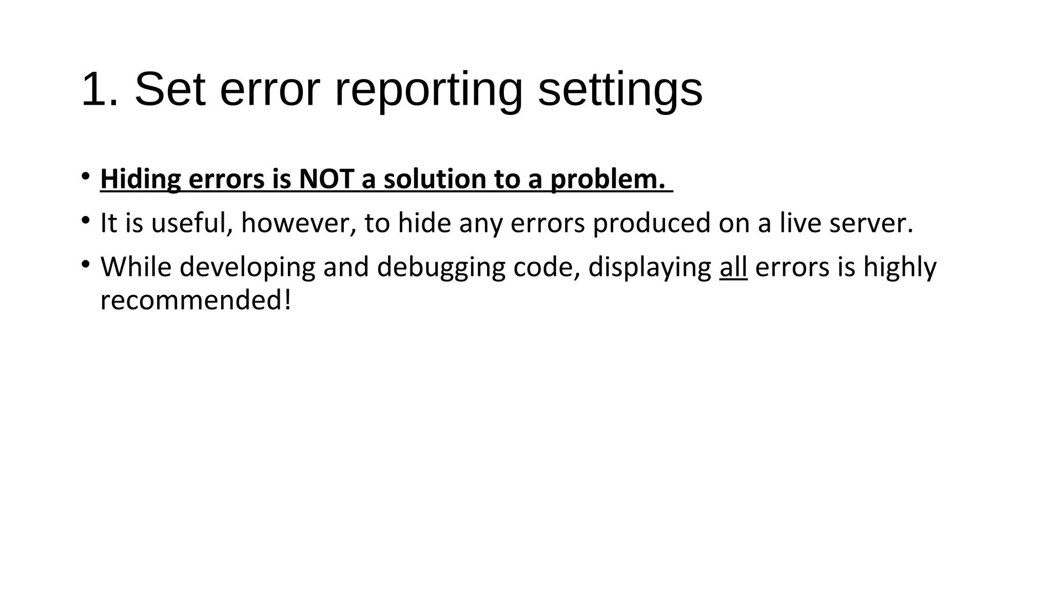 1. Set error reporting settings
• Hiding errors is NOT a solution to a problem.
• It is useful, however, to hide any errors produced on a live server.
• While developing and debugging code, displaying all errors is highly
recommended!
 