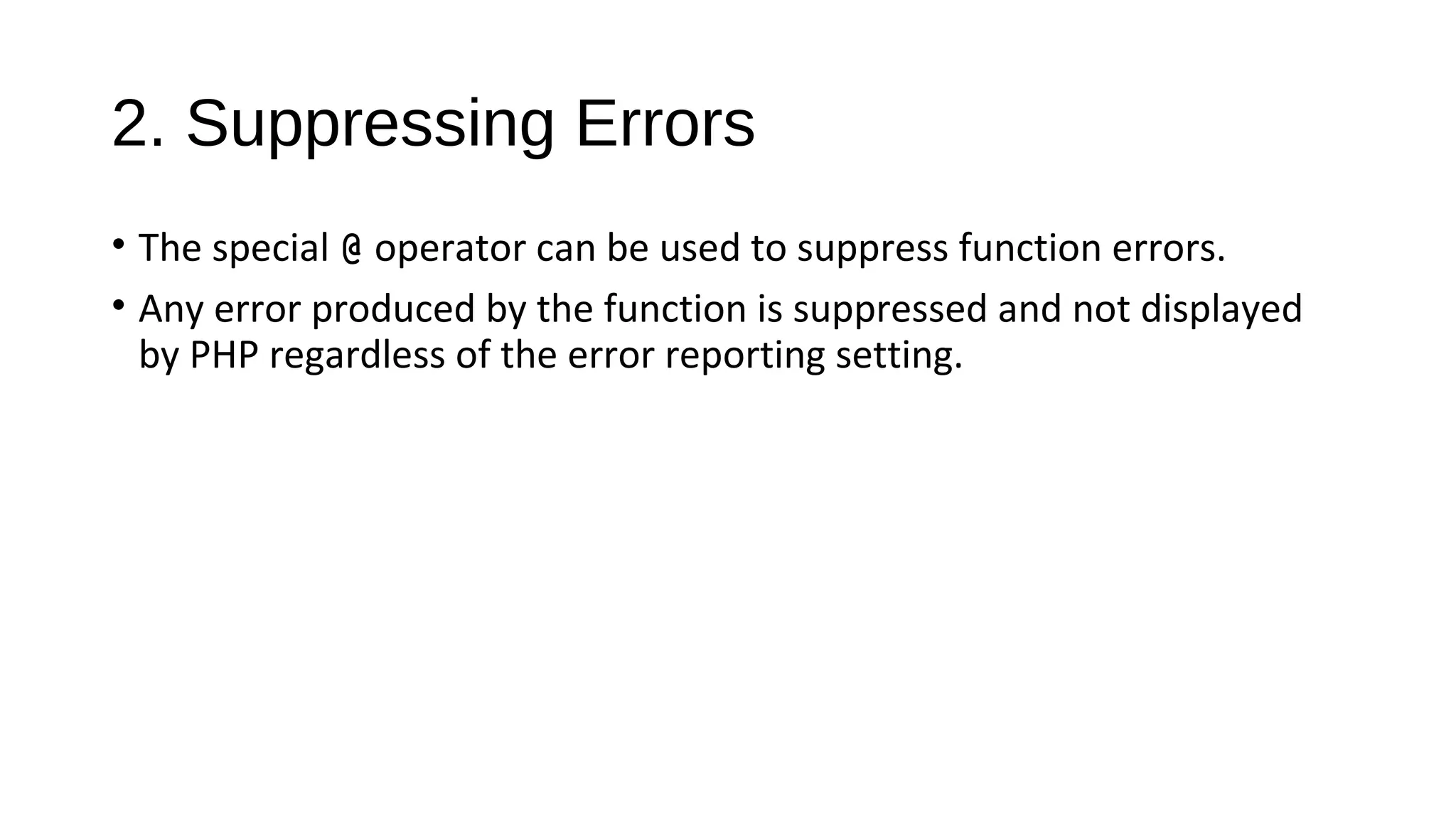 2. Suppressing Errors
• The special @ operator can be used to suppress function errors.
• Any error produced by the function is suppressed and not displayed
by PHP regardless of the error reporting setting.
 