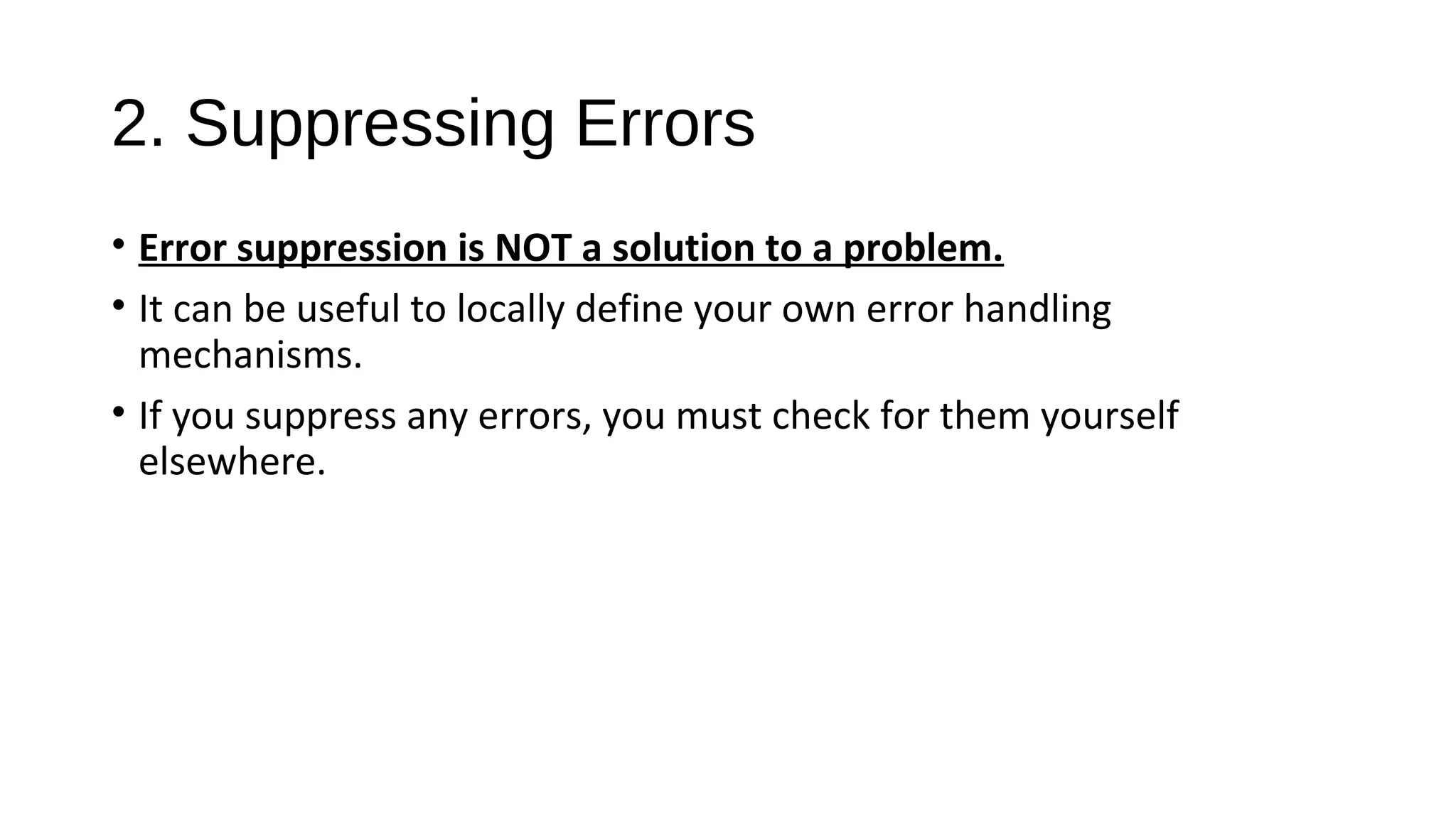 2. Suppressing Errors
• Error suppression is NOT a solution to a problem.
• It can be useful to locally define your own error handling
mechanisms.
• If you suppress any errors, you must check for them yourself
elsewhere.
 
