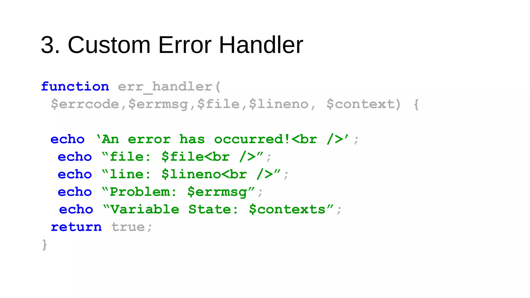 3. Custom Error Handler
function err_handler(
$errcode,$errmsg,$file,$lineno, $context) {
echo ‘An error has occurred!<br />’;
echo “file: $file<br />”;
echo “line: $lineno<br />”;
echo “Problem: $errmsg”;
echo “Variable State: $contexts”;
return true;
}
 