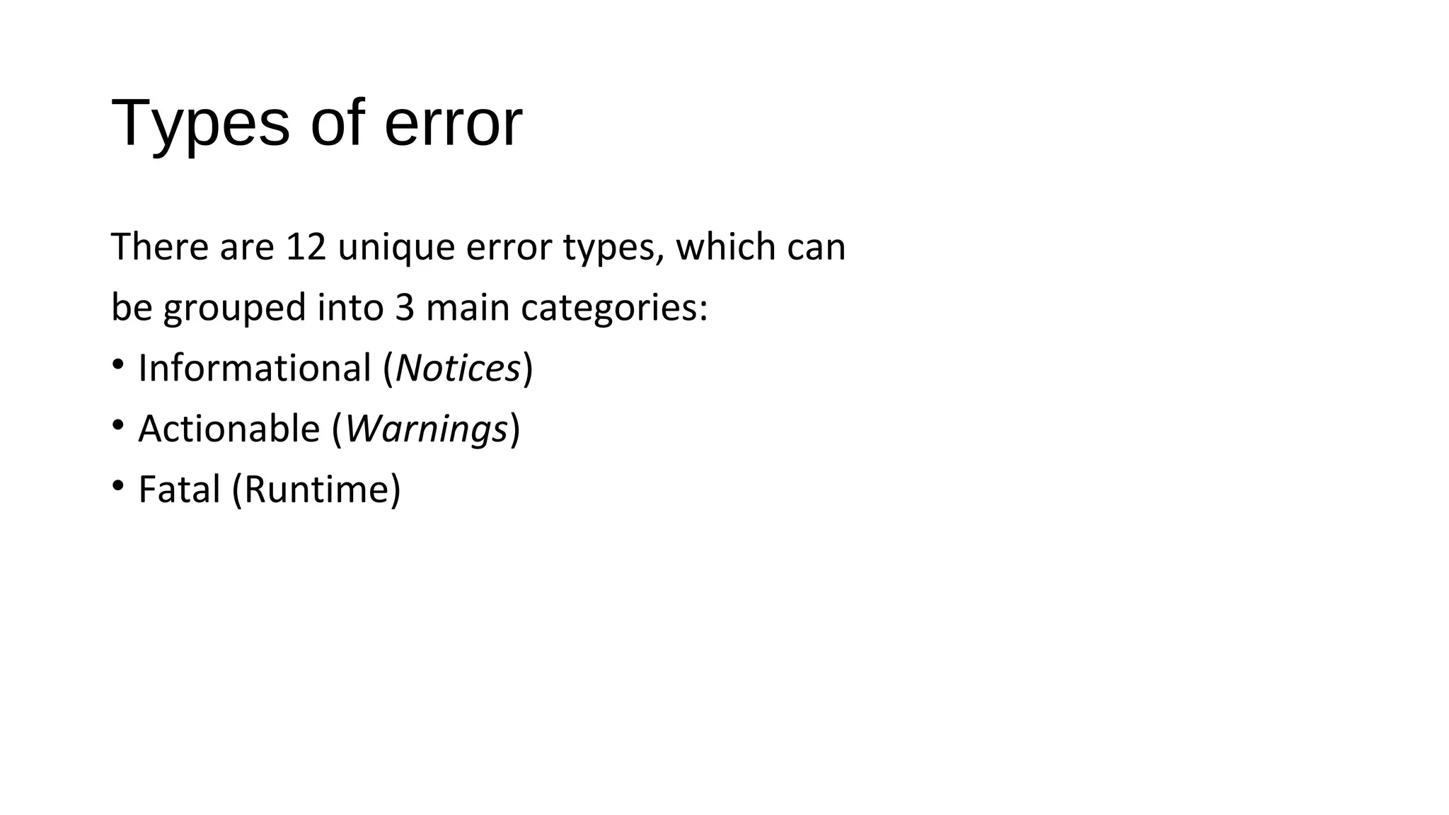 Types of error
There are 12 unique error types, which can
be grouped into 3 main categories:
• Informational (Notices)
• Actionable (Warnings)
• Fatal (Runtime)
 