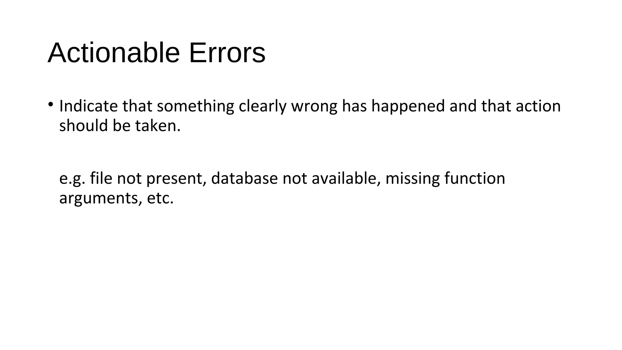 Actionable Errors
• Indicate that something clearly wrong has happened and that action
should be taken.
e.g. file not present, database not available, missing function
arguments, etc.
 