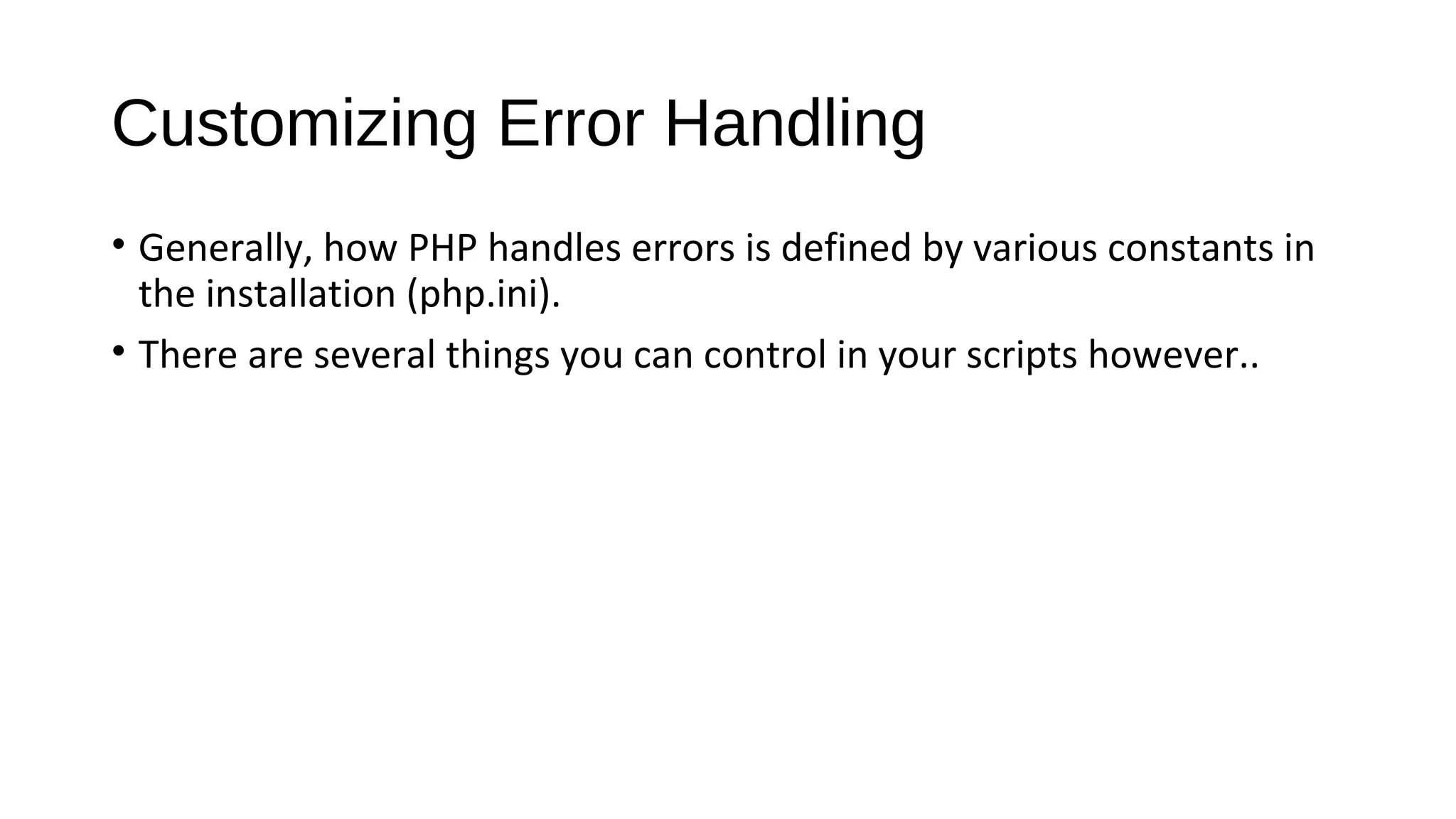 Customizing Error Handling
• Generally, how PHP handles errors is defined by various constants in
the installation (php.ini).
• There are several things you can control in your scripts however..
 