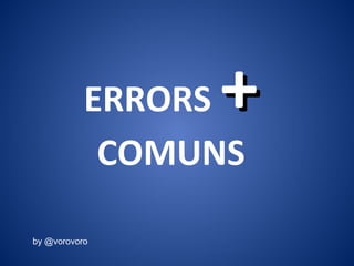ERRORS ++
COMUNS
by @vorovoro
 