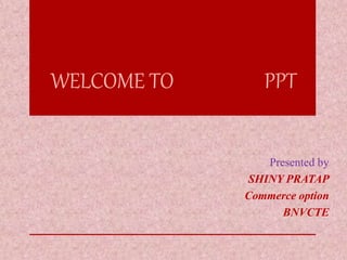 WELCOME TO PPT 
Presented by 
SHINY PRATAP 
Commerce option 
BNVCTE 
 