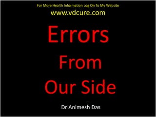 For More Health Information Log On To My Website 
www.vdcure.com 
Errors 
From 
Our Side 
Dr Animesh Das 
 