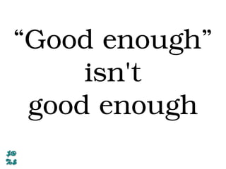“Good enough”
isn't
good enough
 