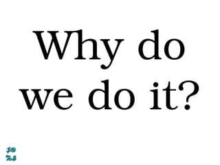Why do
we do it?
 